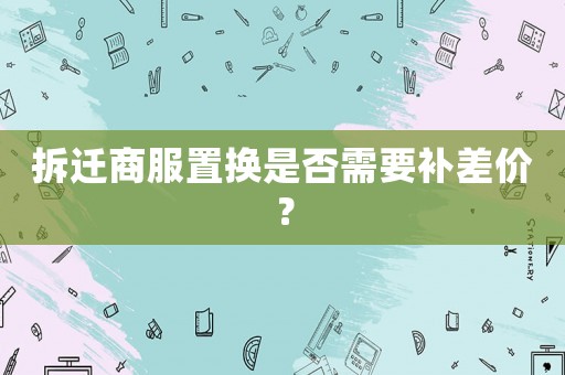 拆遷商服置換是否需要補(bǔ)差價？