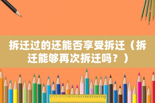 拆遷過的還能否享受拆遷（拆遷能夠再次拆遷嗎？）