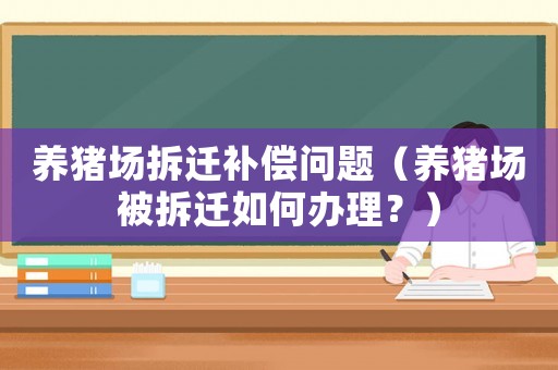 養(yǎng)豬場拆遷補(bǔ)償問題（養(yǎng)豬場被拆遷如何辦理？）