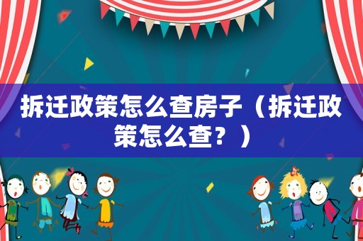 拆遷政策怎么查房子（拆遷政策怎么查？）