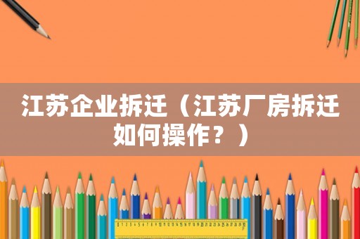 江蘇企業(yè)拆遷（江蘇廠房拆遷如何操作？）
