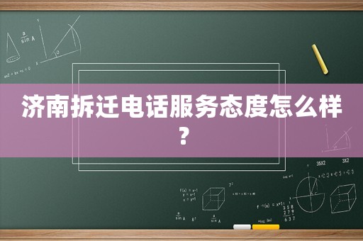 濟(jì)南拆遷電話服務(wù)態(tài)度怎么樣？