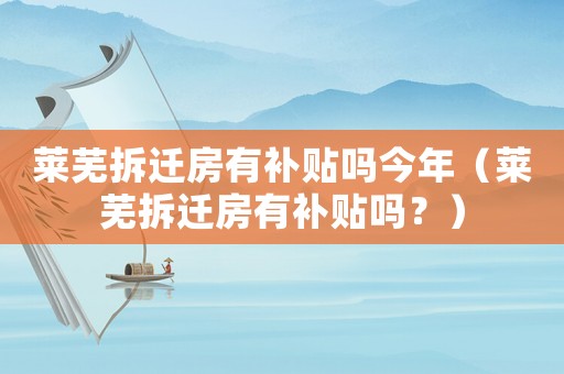 萊蕪拆遷房有補貼嗎今年（萊蕪拆遷房有補貼嗎？）