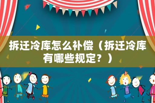 拆遷冷庫怎么補(bǔ)償（拆遷冷庫有哪些規(guī)定？）