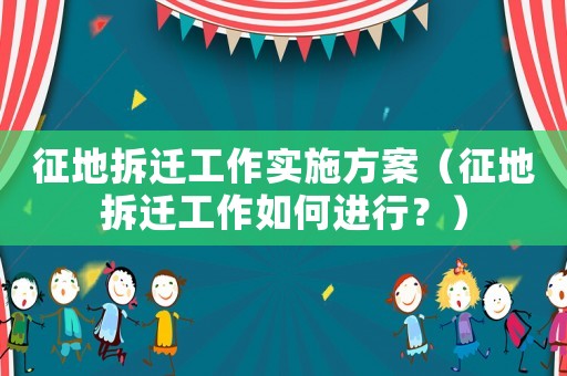 征地拆遷工作實施方案（征地拆遷工作如何進(jìn)行？）