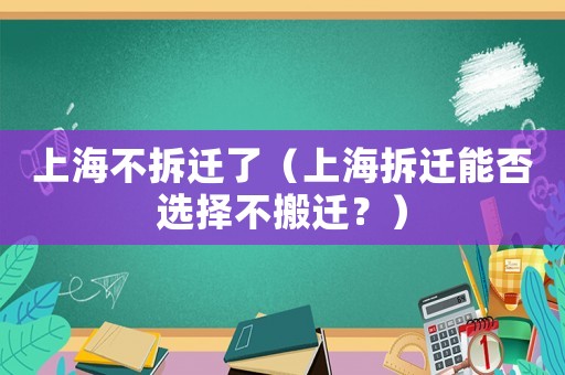 上海不拆遷了（上海拆遷能否選擇不搬遷？）
