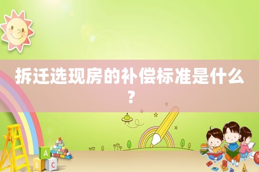 拆遷選現(xiàn)房的補(bǔ)償標(biāo)準(zhǔn)是什么？