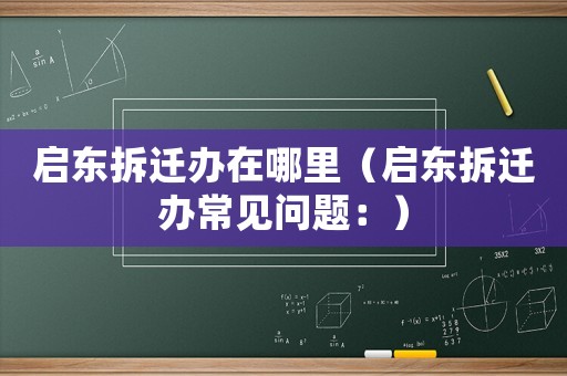 啟東拆遷辦在哪里（啟東拆遷辦常見問題：）