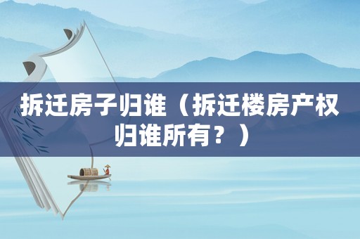 拆遷房子歸誰（拆遷樓房產(chǎn)權(quán)歸誰所有？）