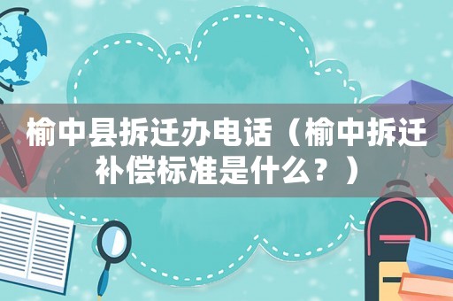 榆中縣拆遷辦電話（榆中拆遷補償標準是什么？）