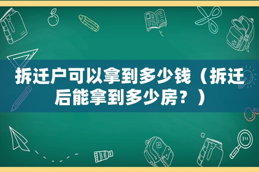 拆遷戶可以拿到多少錢（拆遷后能拿到多少房？）