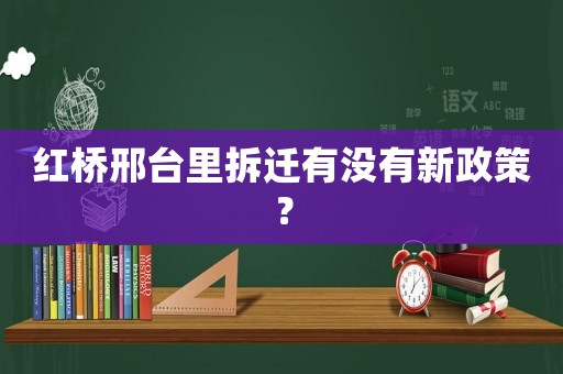 紅橋邢臺(tái)里拆遷有沒(méi)有新政策？