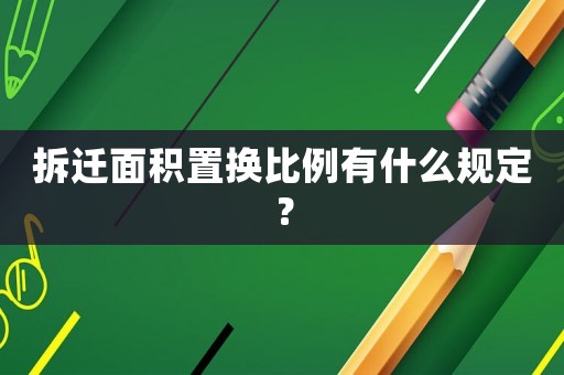 拆遷面積置換比例有什么規(guī)定？