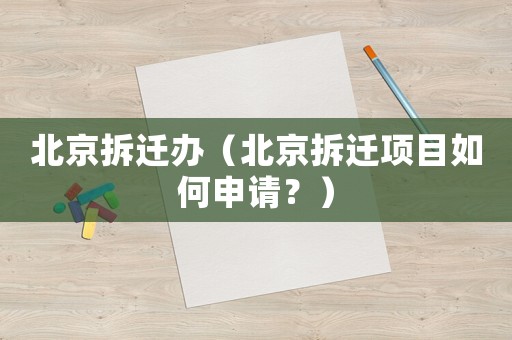 北京拆遷辦（北京拆遷項目如何申請？）