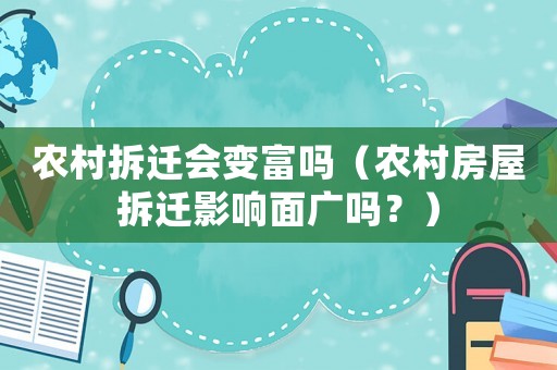 農(nóng)村拆遷會變富嗎（農(nóng)村房屋拆遷影響面廣嗎？）