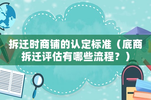 拆遷時商鋪的認(rèn)定標(biāo)準(zhǔn)（底商拆遷評估有哪些流程？）