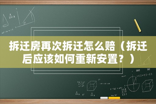 拆遷房再次拆遷怎么賠（拆遷后應(yīng)該如何重新安置？）
