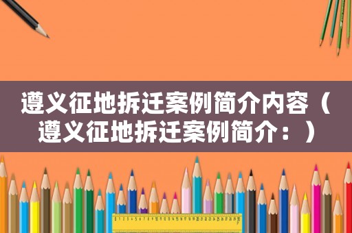 遵義征地拆遷案例簡介內(nèi)容（遵義征地拆遷案例簡介：）