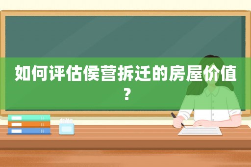 如何評(píng)估侯營(yíng)拆遷的房屋價(jià)值？