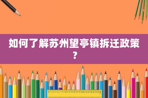 如何了解蘇州望亭鎮(zhèn)拆遷政策？