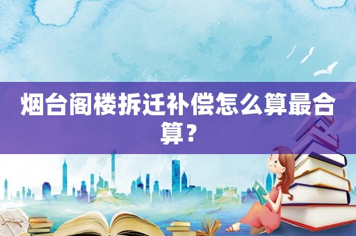 煙臺(tái)閣樓拆遷補(bǔ)償怎么算最合算？