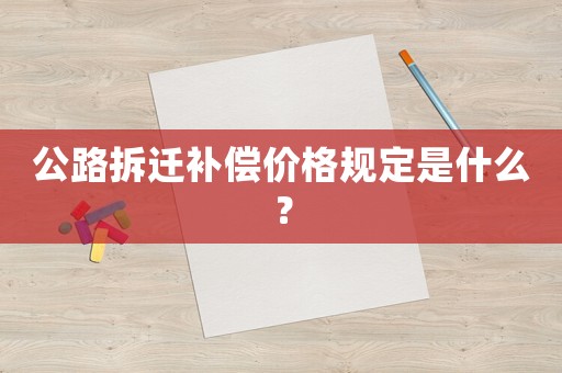 公路拆遷補償價格規(guī)定是什么？