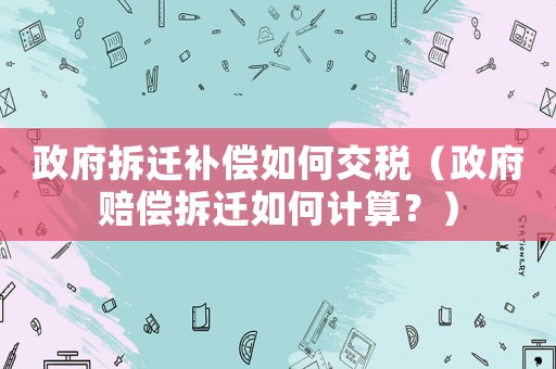 政府拆遷補償如何交稅（政府賠償拆遷如何計算？）