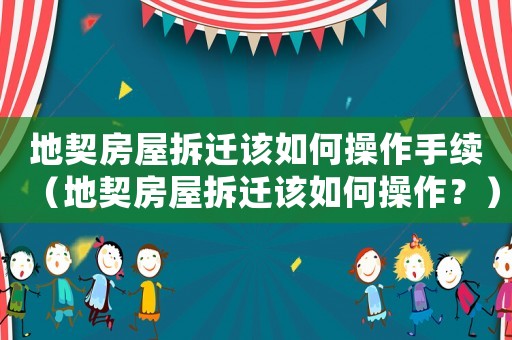 地契房屋拆遷該如何操作手續(xù)（地契房屋拆遷該如何操作？）