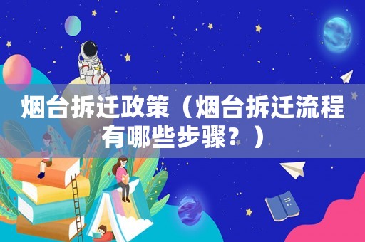 煙臺(tái)拆遷政策（煙臺(tái)拆遷流程有哪些步驟？）
