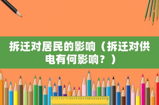 拆遷對(duì)居民的影響（拆遷對(duì)供電有何影響？）