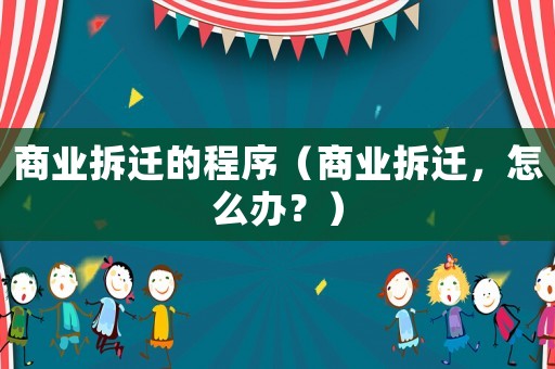 商業(yè)拆遷的程序（商業(yè)拆遷，怎么辦？）