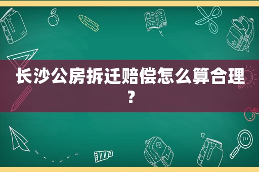 長沙公房拆遷賠償怎么算合理？