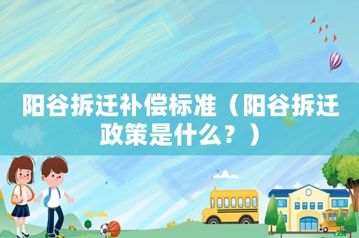 陽(yáng)谷拆遷補(bǔ)償標(biāo)準(zhǔn)（陽(yáng)谷拆遷政策是什么？）