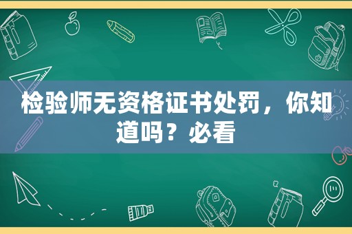 檢驗(yàn)師無資格證書處罰，你知道嗎？必看