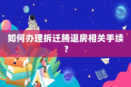 如何辦理拆遷騰退房相關(guān)手續(xù)？