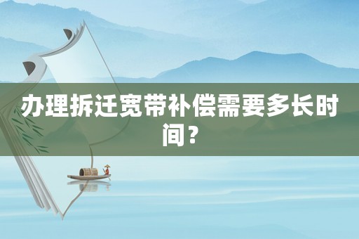 辦理拆遷寬帶補償需要多長時間？