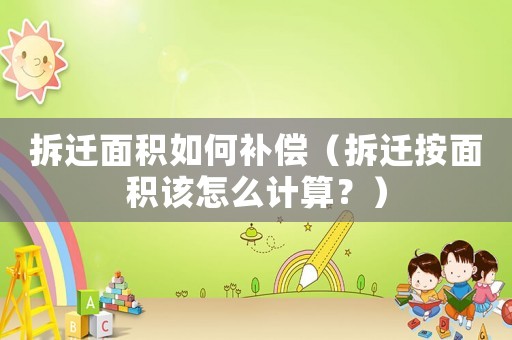 拆遷面積如何補償（拆遷按面積該怎么計算？）