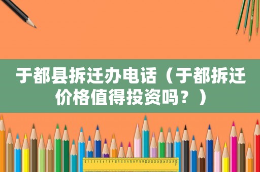 于都縣拆遷辦電話（于都拆遷價(jià)格值得投資嗎？）