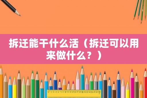 拆遷能干什么活（拆遷可以用來做什么？）
