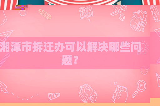湘潭市拆遷辦可以解決哪些問題？
