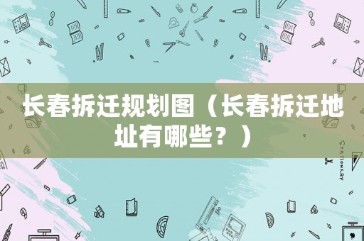 長春拆遷規(guī)劃圖（長春拆遷地址有哪些？）