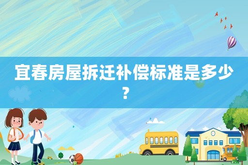 宜春房屋拆遷補(bǔ)償標(biāo)準(zhǔn)是多少？