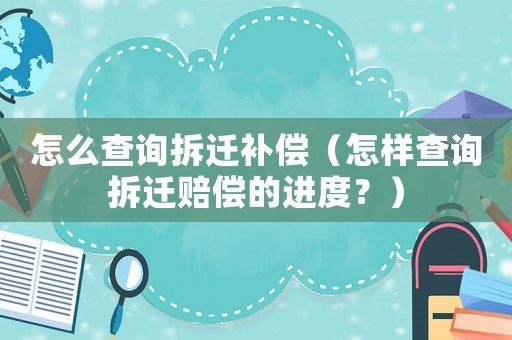 怎么查詢拆遷補(bǔ)償（怎樣查詢拆遷賠償?shù)倪M(jìn)度？）