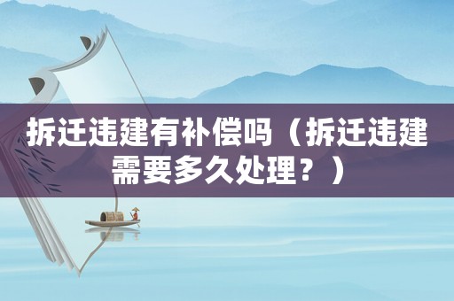 拆遷違建有補(bǔ)償嗎（拆遷違建需要多久處理？）