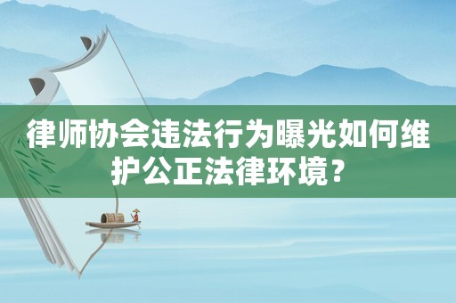 律師協(xié)會違法行為曝光如何維護(hù)公正法律環(huán)境？