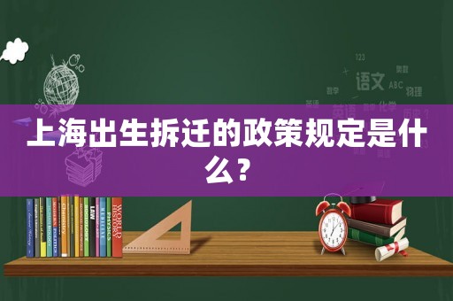 上海出生拆遷的政策規(guī)定是什么？