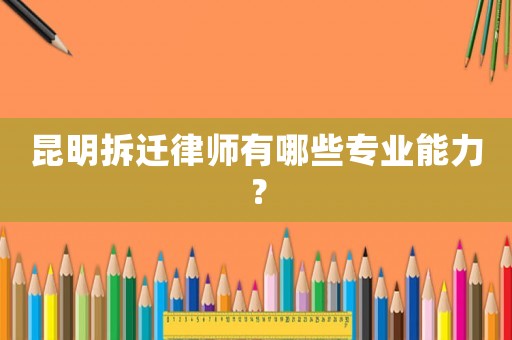 昆明拆遷律師有哪些專業(yè)能力？
