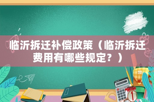 臨沂拆遷補償政策（臨沂拆遷費用有哪些規(guī)定？）