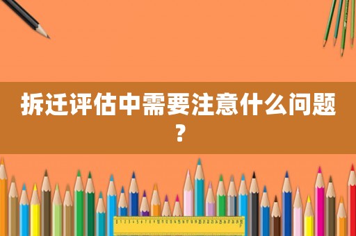 拆遷評估中需要注意什么問題？