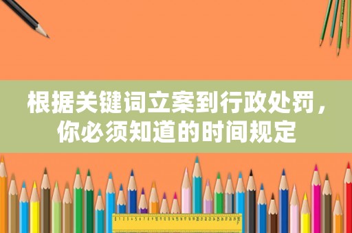 根據(jù)關(guān)鍵詞立案到行政處罰，你必須知道的時(shí)間規(guī)定